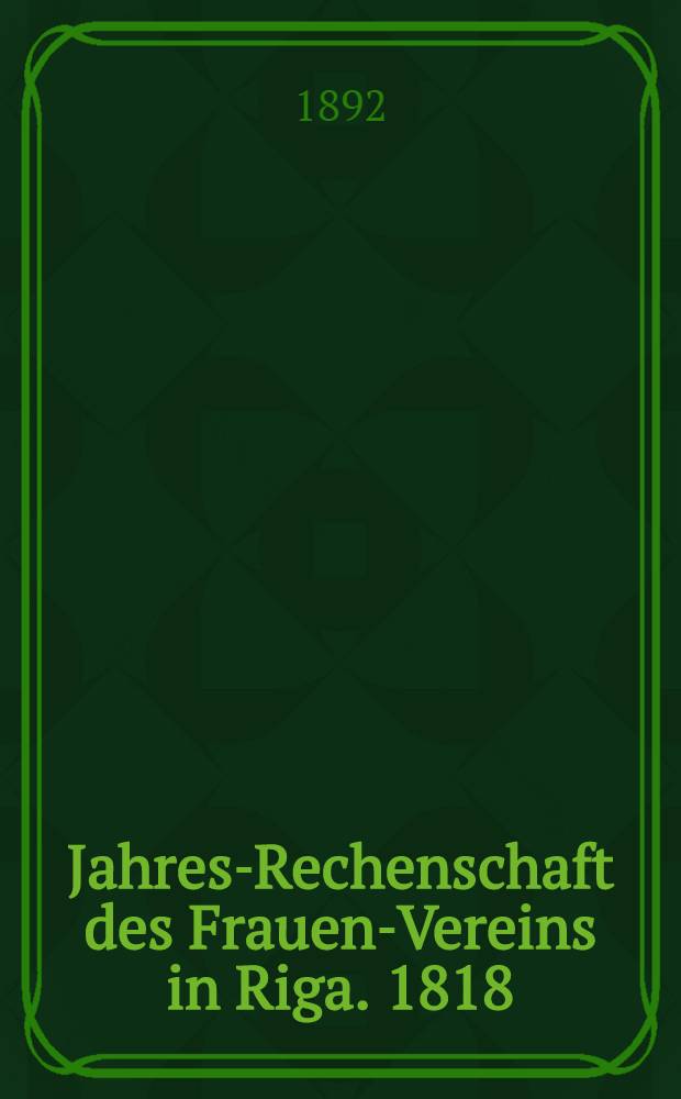 Jahres-Rechenschaft des Frauen-Vereins in Riga. 1818/1891