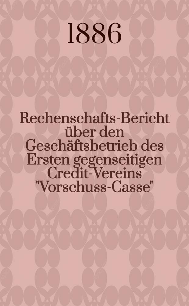Rechenschafts-Bericht über den Geschäftsbetrieb des Ersten gegenseitigen Credit-Vereins "Vorschuss-Casse"