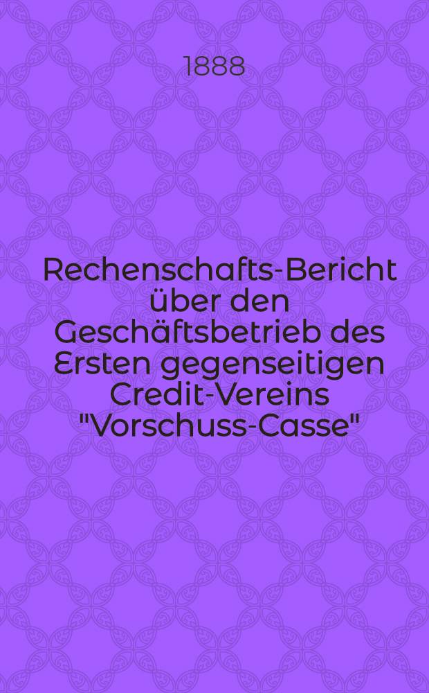 Rechenschafts-Bericht über den Geschäftsbetrieb des Ersten gegenseitigen Credit-Vereins "Vorschuss-Casse"