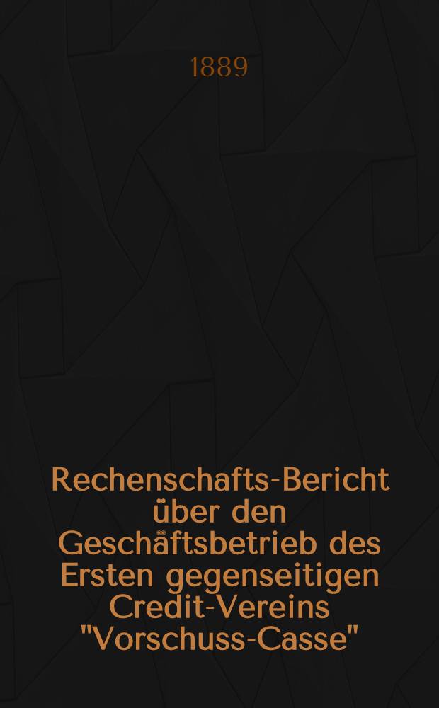 Rechenschafts-Bericht über den Geschäftsbetrieb des Ersten gegenseitigen Credit-Vereins "Vorschuss-Casse"