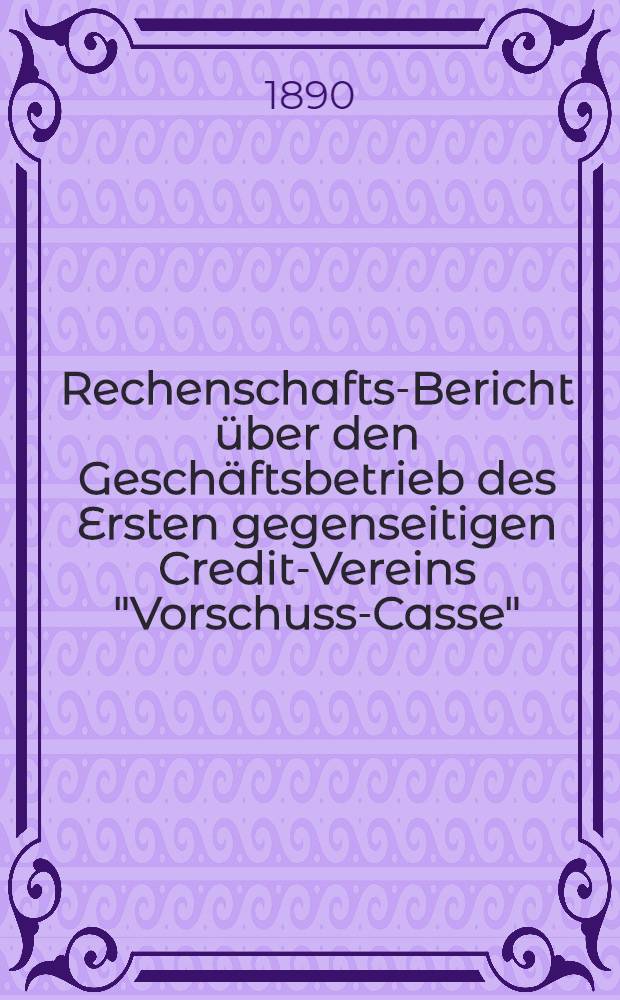 Rechenschafts-Bericht über den Geschäftsbetrieb des Ersten gegenseitigen Credit-Vereins "Vorschuss-Casse"