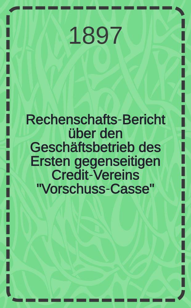 Rechenschafts-Bericht &uuml;ber den Gesch&auml;ftsbetrieb des Ersten gegenseitigen Credit-Vereins "Vorschuss-Casse"