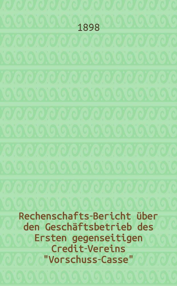 Rechenschafts-Bericht &uuml;ber den Gesch&auml;ftsbetrieb des Ersten gegenseitigen Credit-Vereins "Vorschuss-Casse"