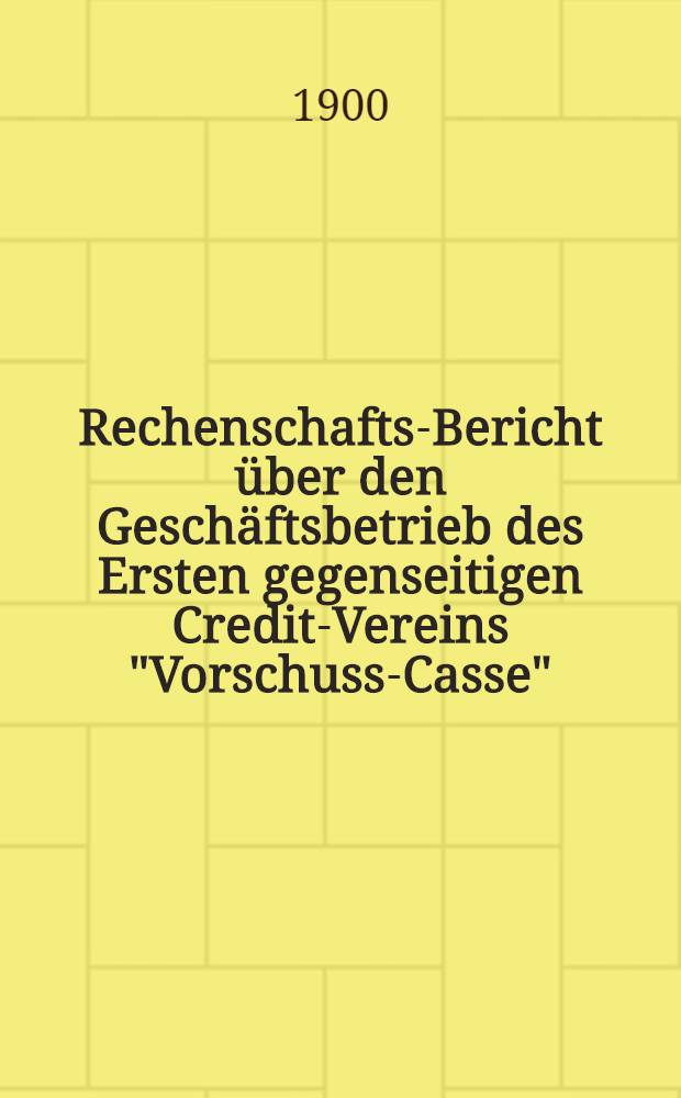Rechenschafts-Bericht über den Geschäftsbetrieb des Ersten gegenseitigen Credit-Vereins "Vorschuss-Casse"