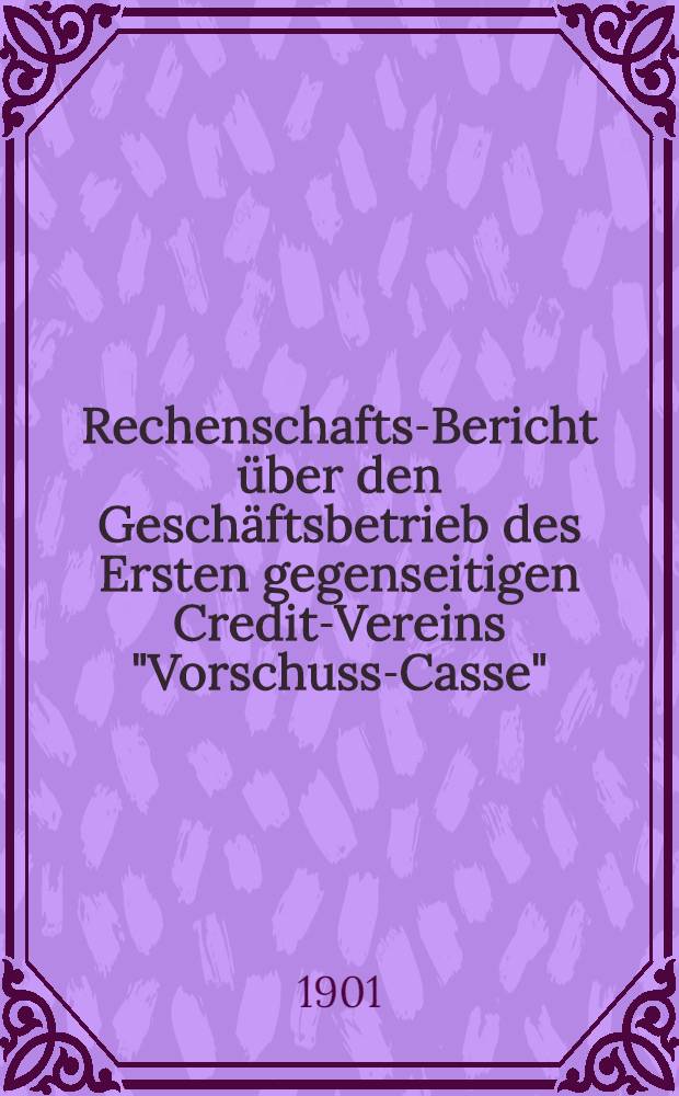 Rechenschafts-Bericht über den Geschäftsbetrieb des Ersten gegenseitigen Credit-Vereins "Vorschuss-Casse"