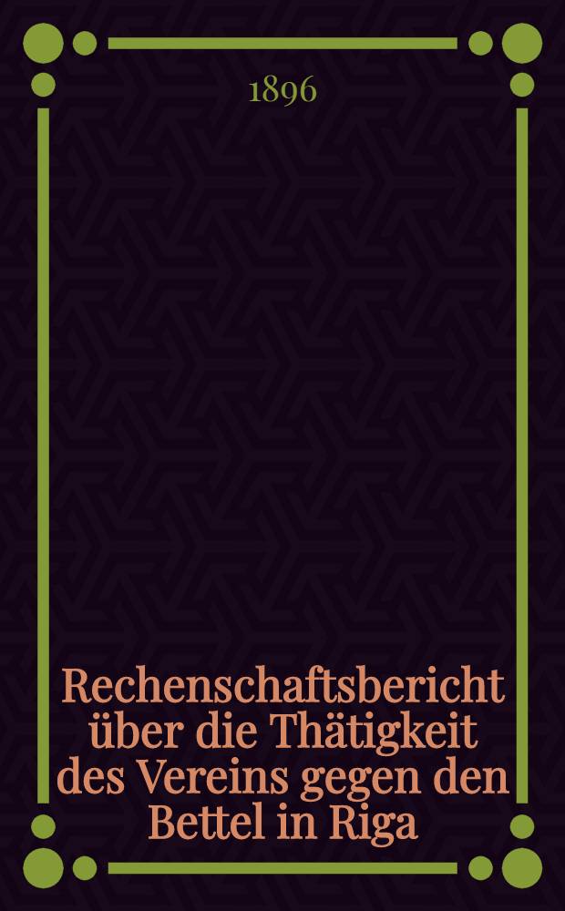 Rechenschaftsbericht &uuml;ber die Th&auml;tigkeit des Vereins gegen den Bettel in Riga