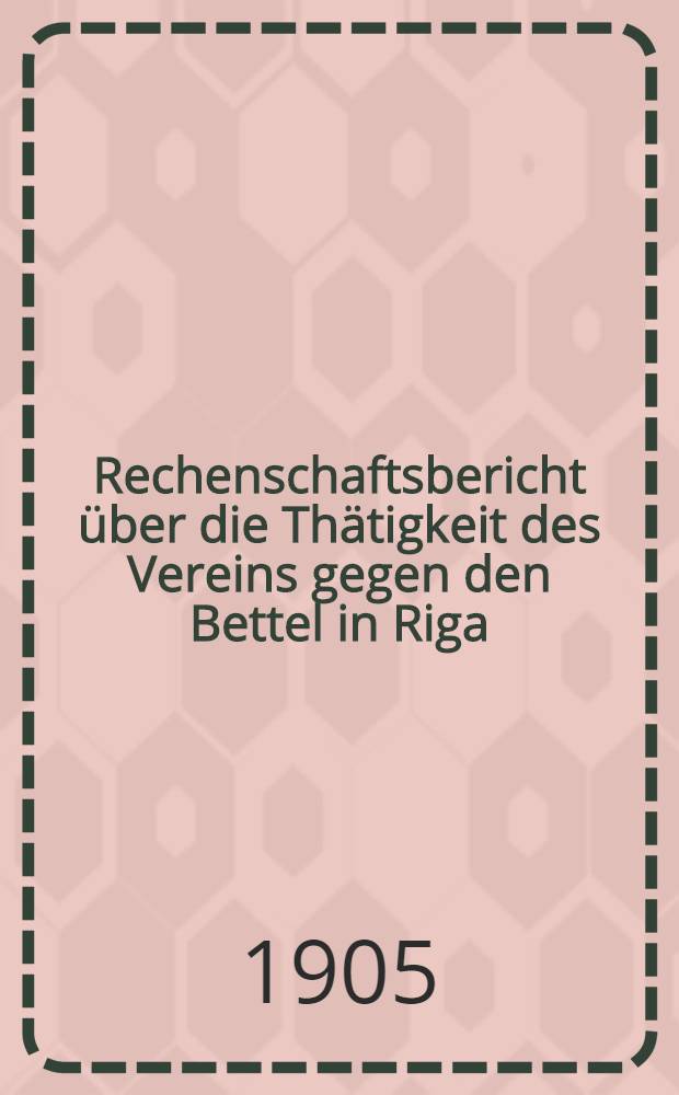 Rechenschaftsbericht &uuml;ber die Th&auml;tigkeit des Vereins gegen den Bettel in Riga