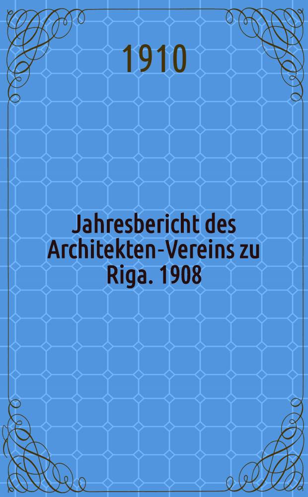 Jahresbericht des Architekten-Vereins zu Riga. 1908/1909
