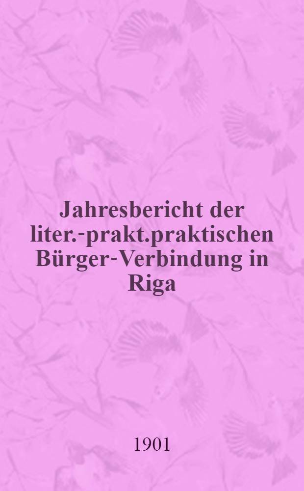 Jahresbericht der liter.-prakt.praktischen B&uuml;rger-Verbindung in Riga (gegr&uuml;ndet 1802) &uuml;ber das 72-110 Gesellschaftsjahr