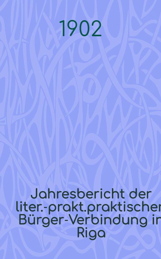 Jahresbericht der liter.-prakt.praktischen Bürger-Verbindung in Riga (gegründet 1802) über das 72-110 Gesellschaftsjahr