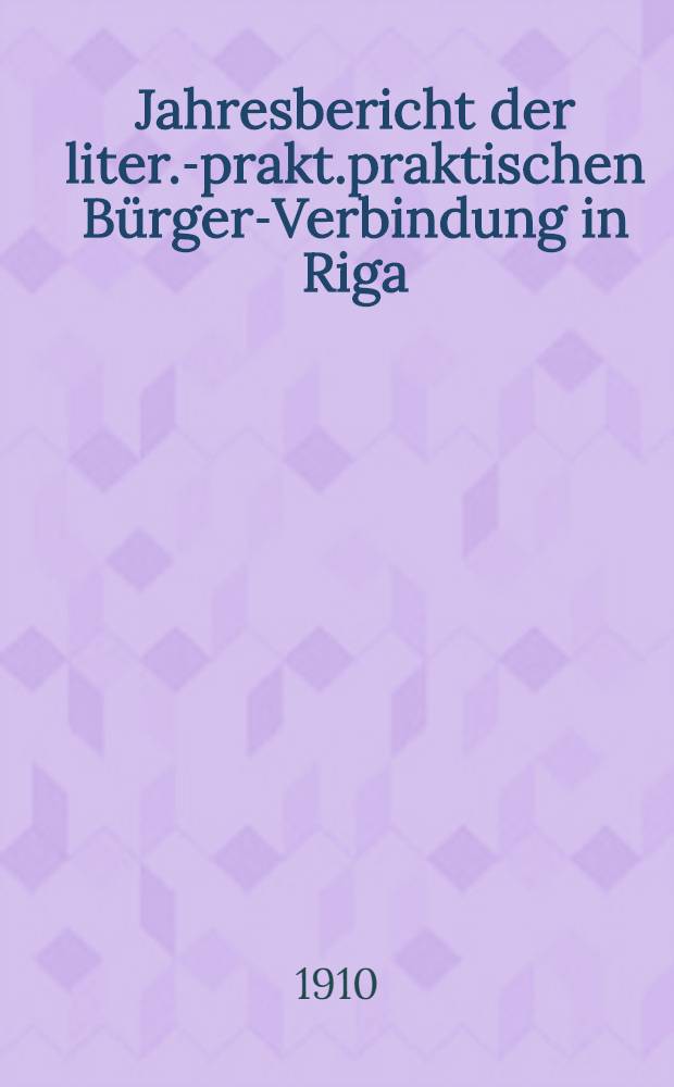 Jahresbericht der liter.-prakt.praktischen Bürger-Verbindung in Riga (gegründet 1802) über das 72-110 Gesellschaftsjahr