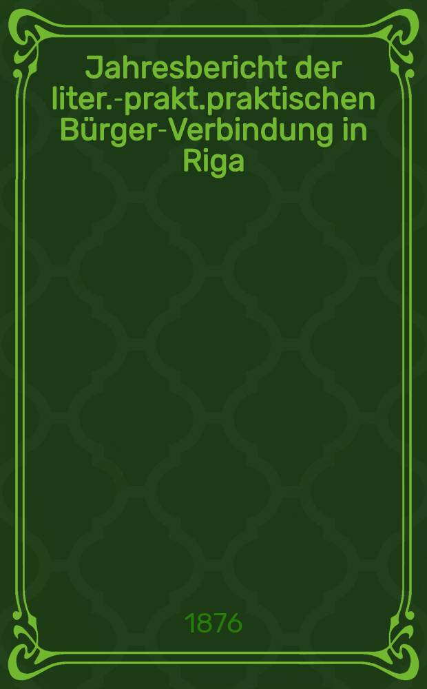 Jahresbericht der liter.-prakt.praktischen B&uuml;rger-Verbindung in Riga (gegr&uuml;ndet 1802) &uuml;ber das 72-110 Gesellschaftsjahr