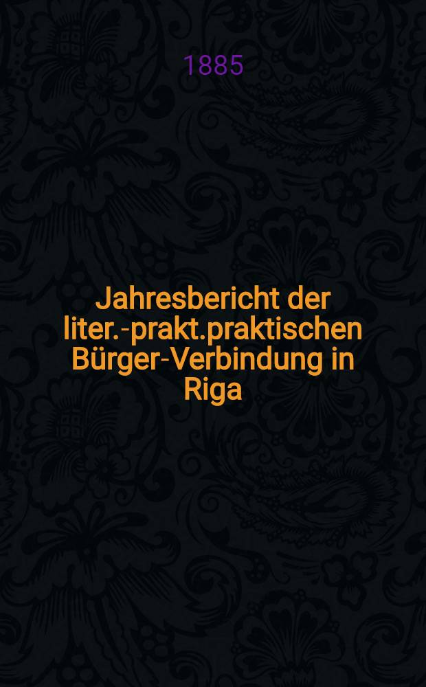 Jahresbericht der liter.-prakt.praktischen Bürger-Verbindung in Riga (gegründet 1802) über das 72-110 Gesellschaftsjahr