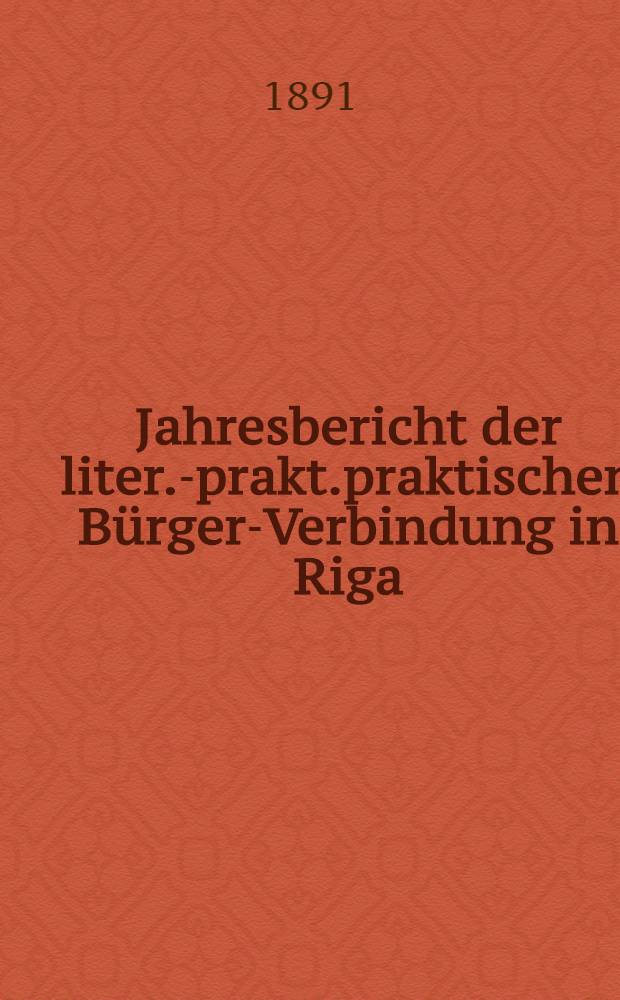 Jahresbericht der liter.-prakt.praktischen Bürger-Verbindung in Riga (gegründet 1802) über das 72-110 Gesellschaftsjahr