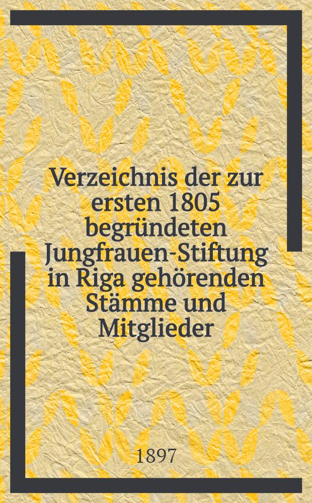 Verzeichnis der zur ersten 1805 begründeten Jungfrauen-Stiftung in Riga gehörenden Stämme und Mitglieder