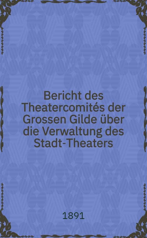 Bericht des Theatercomités der Grossen Gilde über die Verwaltung des Stadt-Theaters