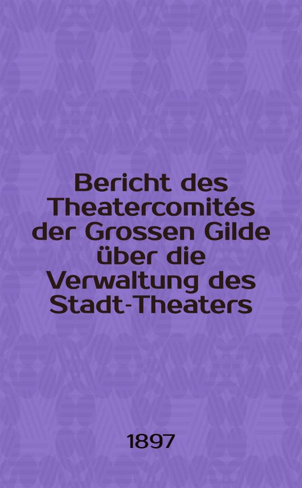 Bericht des Theatercomités der Grossen Gilde über die Verwaltung des Stadt-Theaters