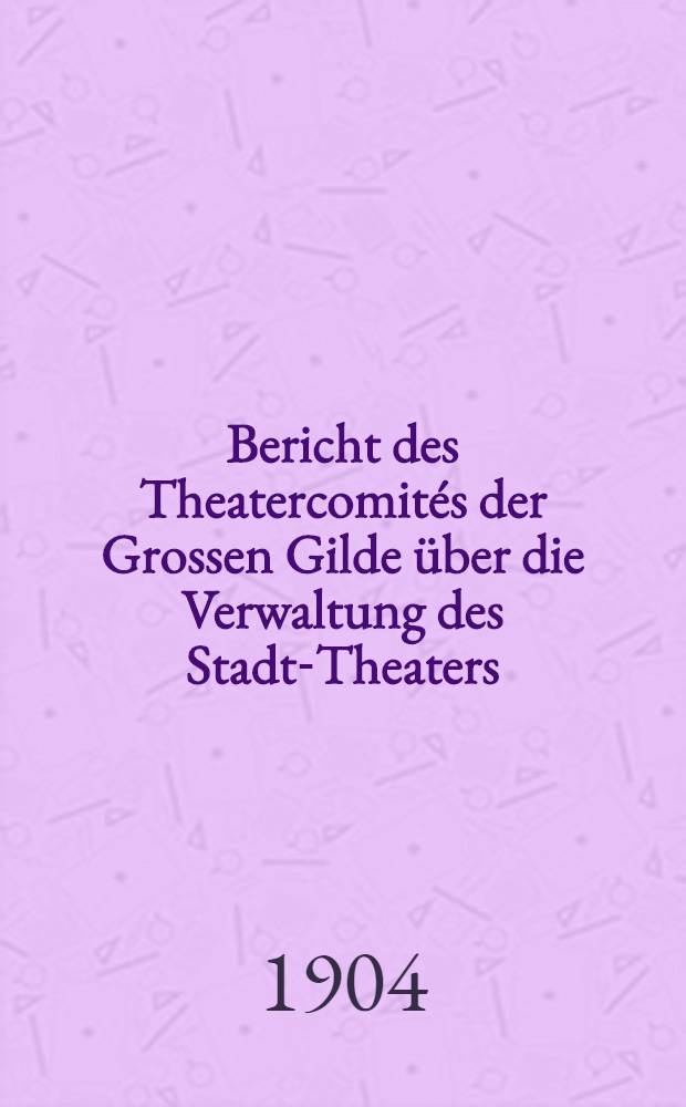 Bericht des Theatercomités der Grossen Gilde über die Verwaltung des Stadt-Theaters