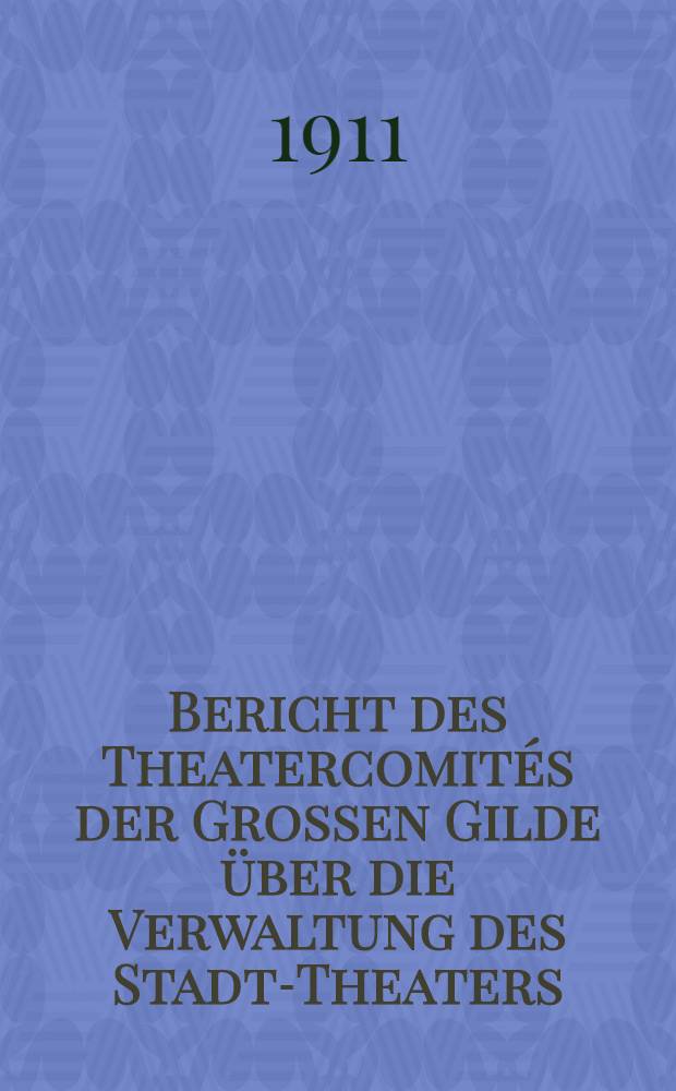 Bericht des Theatercomités der Grossen Gilde über die Verwaltung des Stadt-Theaters
