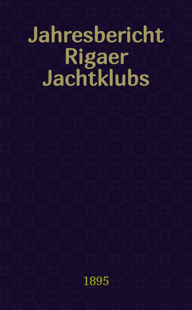 Jahresbericht Rigaer Jachtklubs (des unter dem Protektorate seiner Kaiserlichen Hoheit des Grossfürsten Alexander Michailowitsch stehenden)