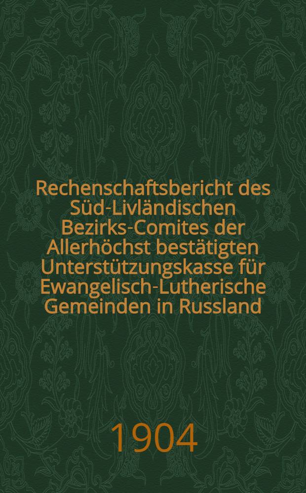 Rechenschaftsbericht des Süd-Livländischen Bezirks-Comites der Allerhöchst bestätigten Unterstützungskasse für Ewangelisch-Lutherische Gemeinden in Russland