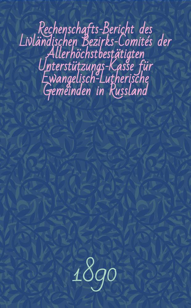 Rechenschafts-Bericht des Livl&auml;ndischen Bezirks-Comit&eacute;s der Allerh&ouml;chstbest&auml;tigten Unterst&uuml;tzungs-Kasse f&uuml;r Ewangelisch-Lutherische Gemeinden in Russland