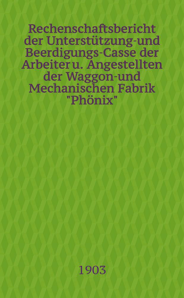 Rechenschaftsbericht der Unterst&uuml;tzungs- und Beerdigungs-Casse der Arbeiter u. Angestellten der Waggon-und Mechanischen Fabrik "Ph&ouml;nix"