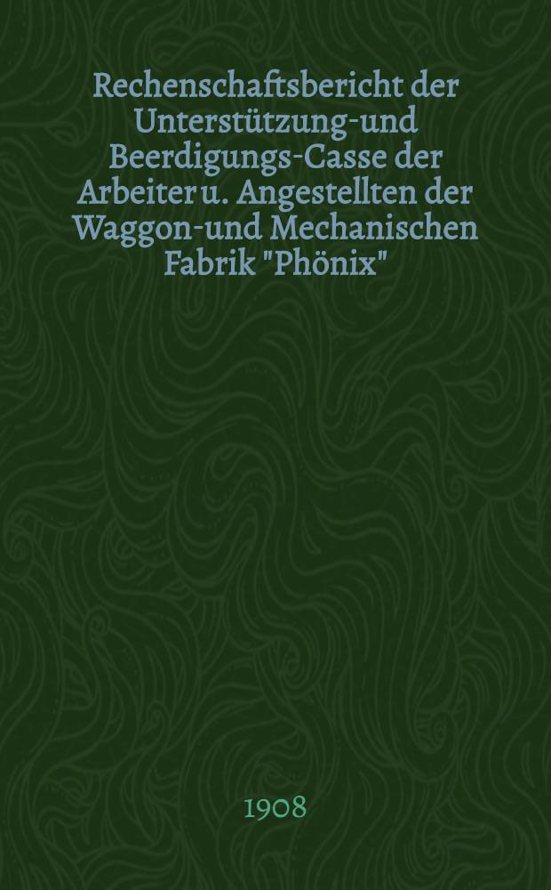 Rechenschaftsbericht der Unterst&uuml;tzungs- und Beerdigungs-Casse der Arbeiter u. Angestellten der Waggon-und Mechanischen Fabrik "Ph&ouml;nix"