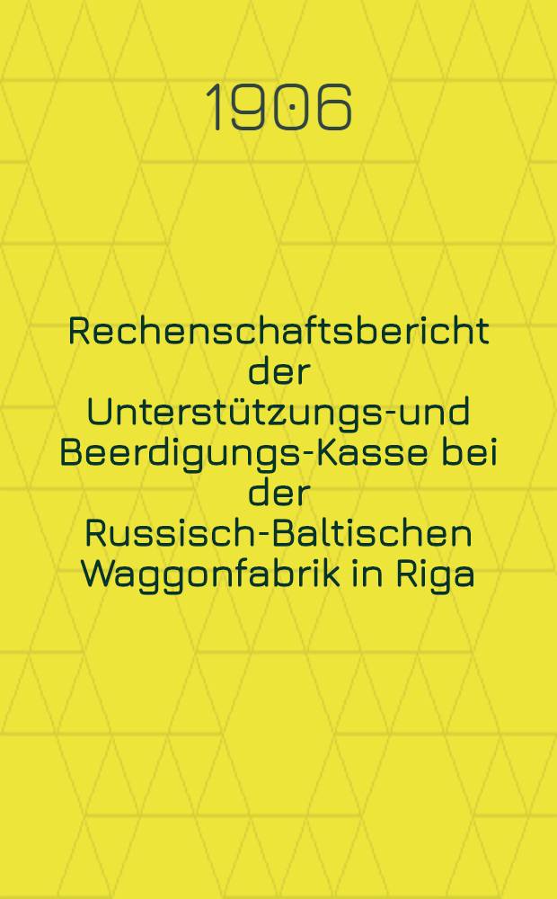 Rechenschaftsbericht der Unterstützungs-und Beerdigungs-Kasse bei der Russisch-Baltischen Waggonfabrik in Riga