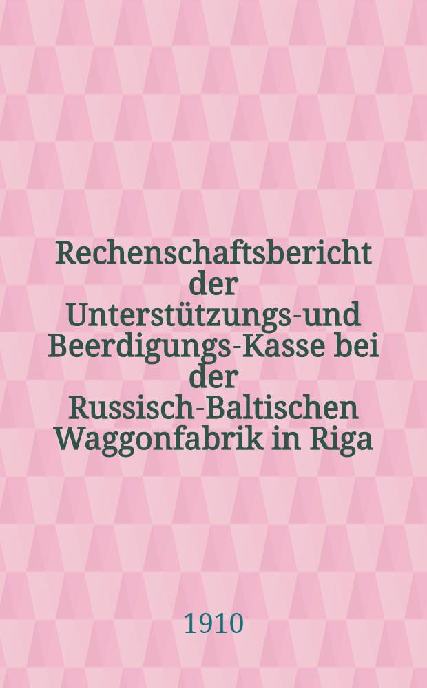 Rechenschaftsbericht der Unterstützungs-und Beerdigungs-Kasse bei der Russisch-Baltischen Waggonfabrik in Riga