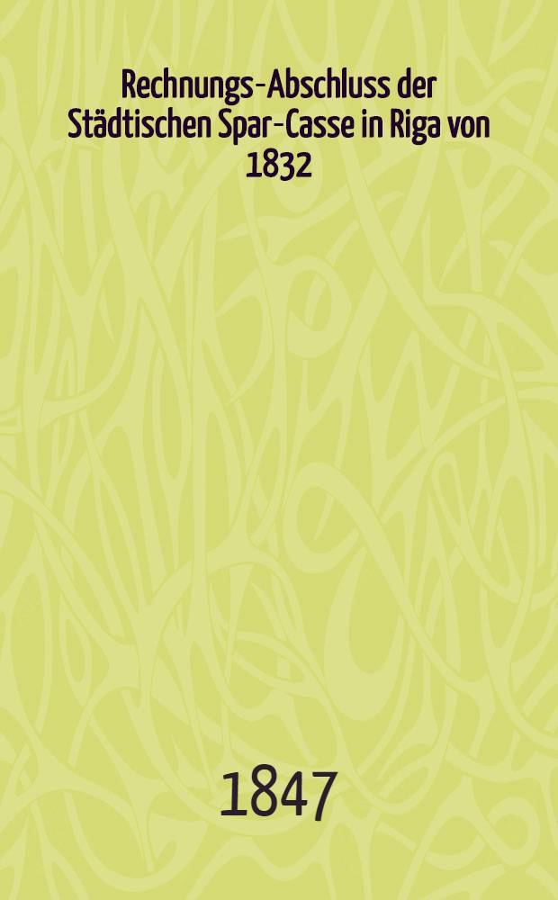 Rechnungs-Abschluss der Städtischen Spar-Casse in Riga von 1832