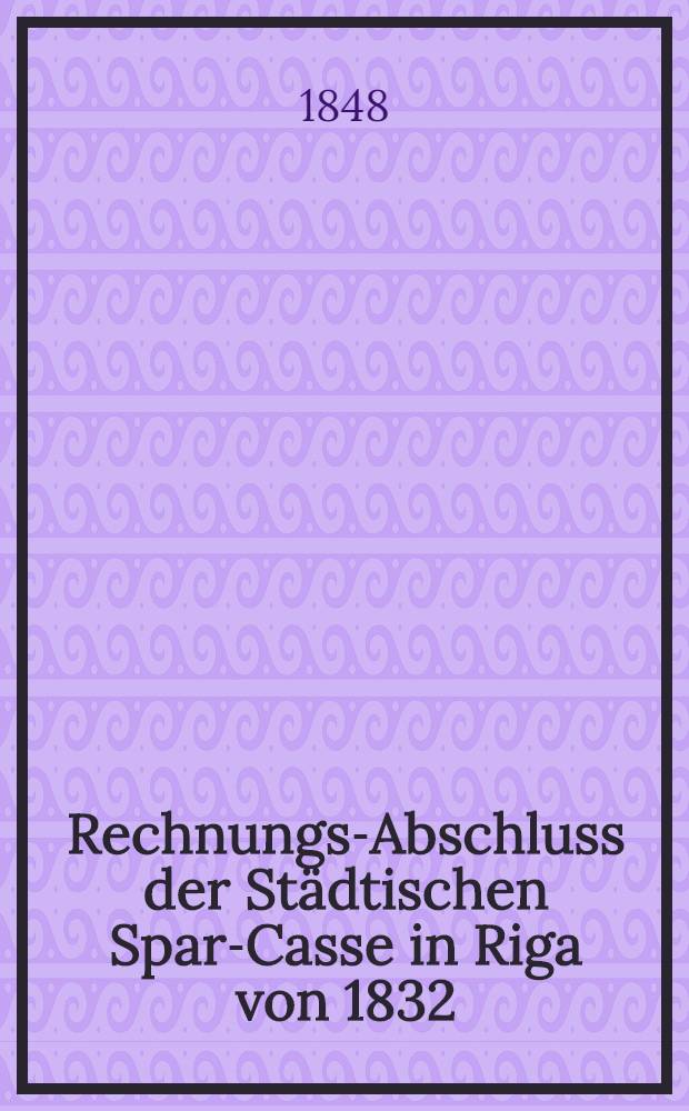 Rechnungs-Abschluss der Städtischen Spar-Casse in Riga von 1832