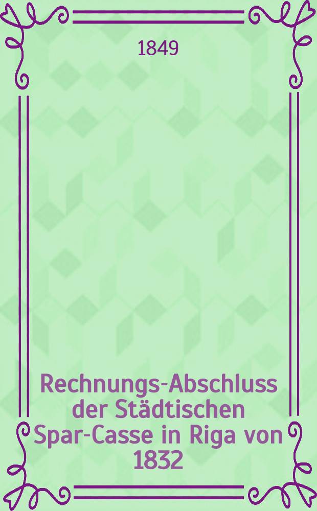 Rechnungs-Abschluss der Städtischen Spar-Casse in Riga von 1832