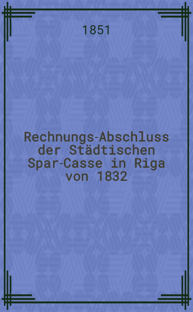 Rechnungs-Abschluss der Städtischen Spar-Casse in Riga von 1832