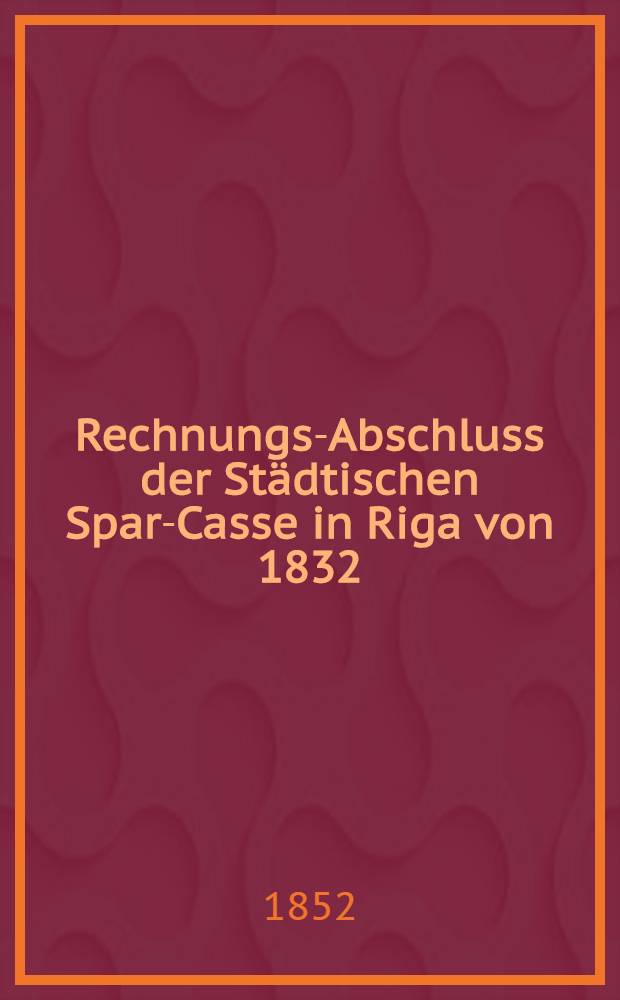 Rechnungs-Abschluss der Städtischen Spar-Casse in Riga von 1832
