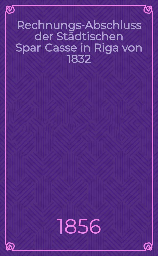 Rechnungs-Abschluss der Städtischen Spar-Casse in Riga von 1832