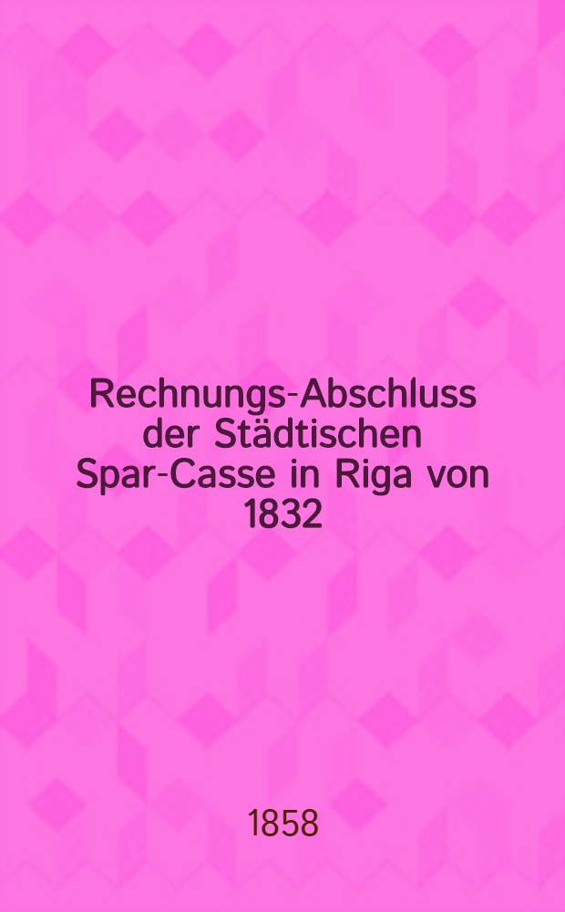 Rechnungs-Abschluss der Städtischen Spar-Casse in Riga von 1832