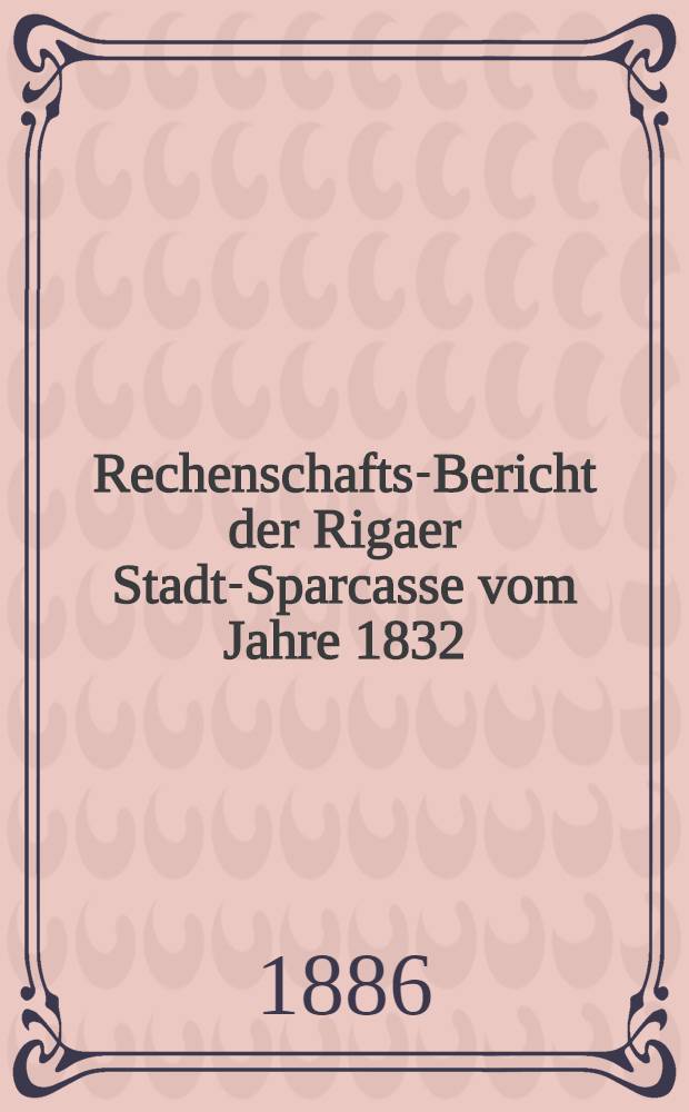 Rechenschafts-Bericht der Rigaer Stadt-Sparcasse vom Jahre 1832