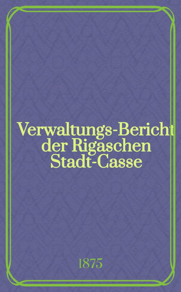 Verwaltungs-Bericht der Rigaschen Stadt-Casse