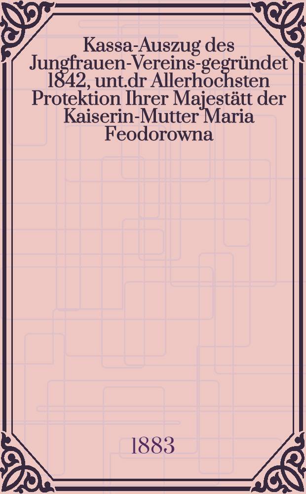 Kassa-Auszug des Jungfrauen-Vereins-gegründet 1842, unt.dr Allerhochsten Protektion Ihrer Majestätt der Kaiserin-Mutter Maria Feodorowna : Verschlag für das Arbeits-Bureau und die Mädchen-Gewerbeschule des Jungfrauen-Vereins
