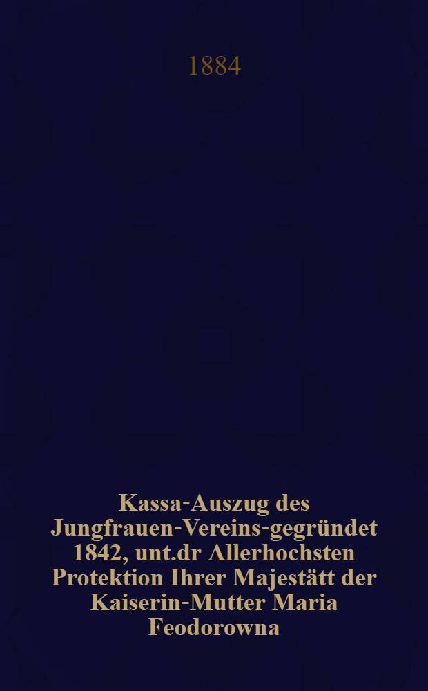 Kassa-Auszug des Jungfrauen-Vereins-gegründet 1842, unt.dr Allerhochsten Protektion Ihrer Majestätt der Kaiserin-Mutter Maria Feodorowna : Verschlag für das Arbeits-Bureau und die Mädchen-Gewerbeschule des Jungfrauen-Vereins