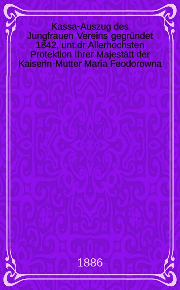 Kassa-Auszug des Jungfrauen-Vereins-gegründet 1842, unt.dr Allerhochsten Protektion Ihrer Majestätt der Kaiserin-Mutter Maria Feodorowna : Verschlag für das Arbeits-Bureau und die Mädchen-Gewerbeschule des Jungfrauen-Vereins