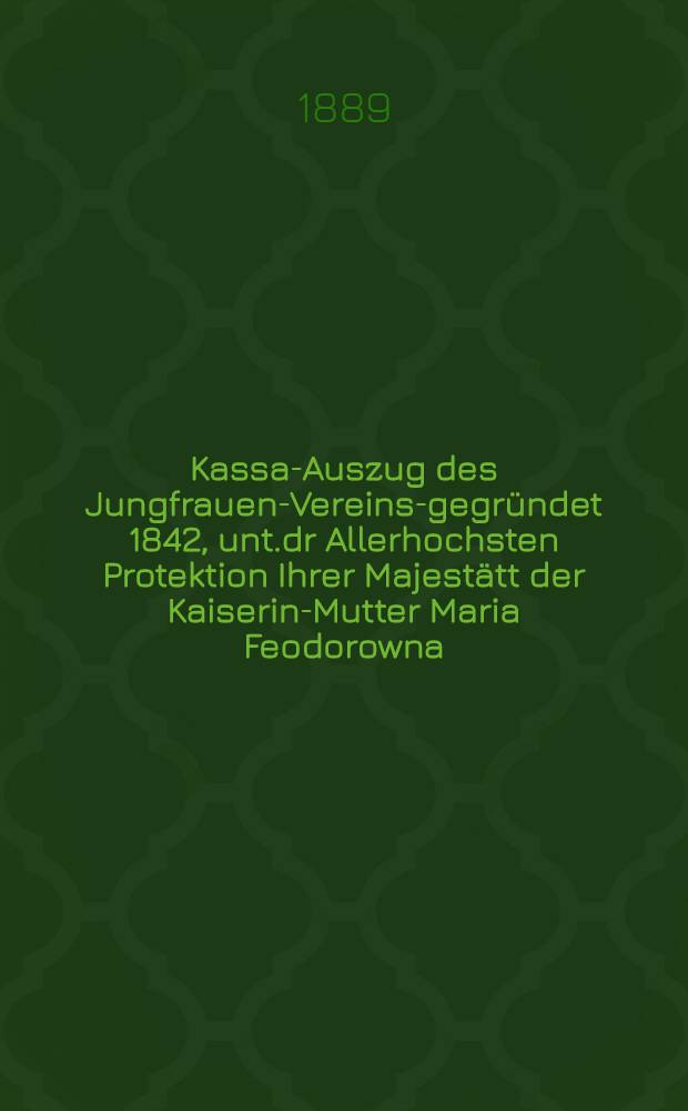 Kassa-Auszug des Jungfrauen-Vereins-gegründet 1842, unt.dr Allerhochsten Protektion Ihrer Majestätt der Kaiserin-Mutter Maria Feodorowna : Verschlag für das Arbeits-Bureau und die Mädchen-Gewerbeschule des Jungfrauen-Vereins