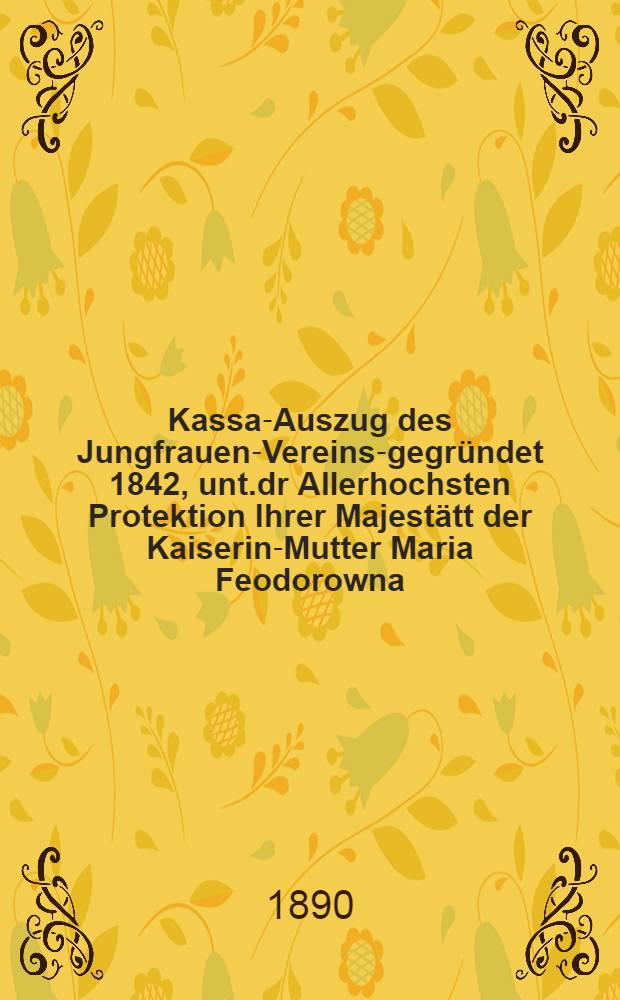 Kassa-Auszug des Jungfrauen-Vereins-gegründet 1842, unt.dr Allerhochsten Protektion Ihrer Majestätt der Kaiserin-Mutter Maria Feodorowna : Verschlag für das Arbeits-Bureau und die Mädchen-Gewerbeschule des Jungfrauen-Vereins