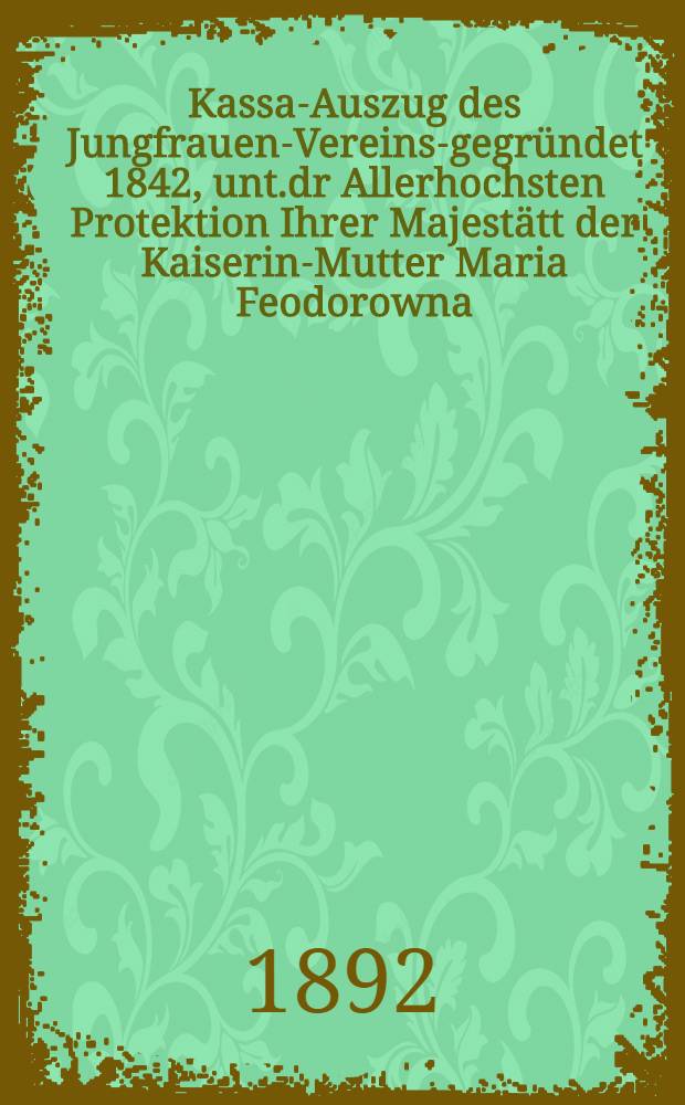 Kassa-Auszug des Jungfrauen-Vereins-gegründet 1842, unt.dr Allerhochsten Protektion Ihrer Majestätt der Kaiserin-Mutter Maria Feodorowna : Verschlag für das Arbeits-Bureau und die Mädchen-Gewerbeschule des Jungfrauen-Vereins