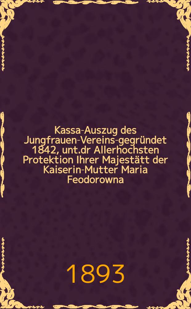 Kassa-Auszug des Jungfrauen-Vereins-gegründet 1842, unt.dr Allerhochsten Protektion Ihrer Majestätt der Kaiserin-Mutter Maria Feodorowna : Verschlag für das Arbeits-Bureau und die Mädchen-Gewerbeschule des Jungfrauen-Vereins