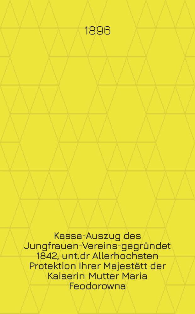 Kassa-Auszug des Jungfrauen-Vereins-gegründet 1842, unt.dr Allerhochsten Protektion Ihrer Majestätt der Kaiserin-Mutter Maria Feodorowna : Verschlag für das Arbeits-Bureau und die Mädchen-Gewerbeschule des Jungfrauen-Vereins