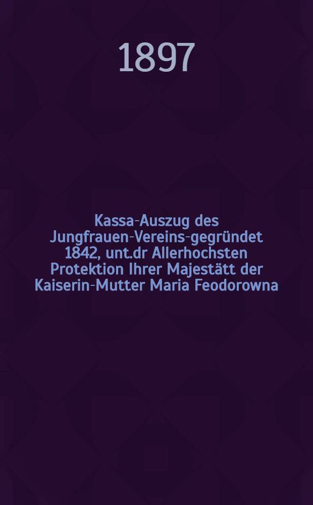 Kassa-Auszug des Jungfrauen-Vereins-gegründet 1842, unt.dr Allerhochsten Protektion Ihrer Majestätt der Kaiserin-Mutter Maria Feodorowna : Verschlag für das Arbeits-Bureau und die Mädchen-Gewerbeschule des Jungfrauen-Vereins