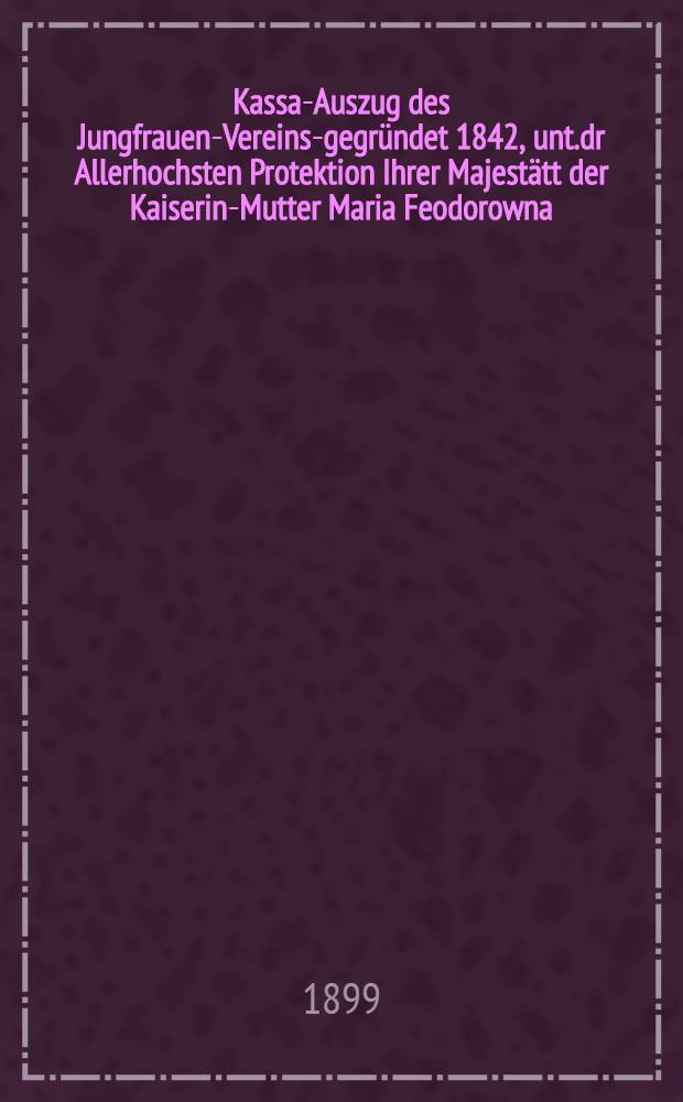 Kassa-Auszug des Jungfrauen-Vereins-gegr&uuml;ndet 1842, unt.dr Allerhochsten Protektion Ihrer Majest&auml;tt der Kaiserin-Mutter Maria Feodorowna : Verschlag f&uuml;r das Arbeits-Bureau und die M&auml;dchen-Gewerbeschule des Jungfrauen-Vereins