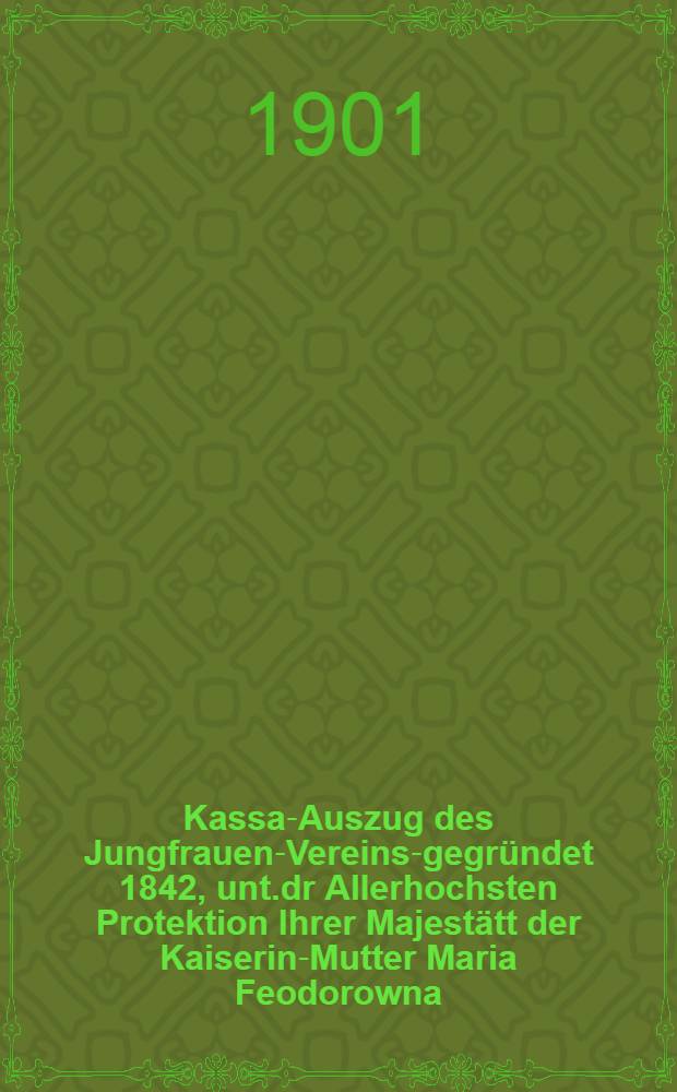Kassa-Auszug des Jungfrauen-Vereins-gegründet 1842, unt.dr Allerhochsten Protektion Ihrer Majestätt der Kaiserin-Mutter Maria Feodorowna : Verschlag für das Arbeits-Bureau und die Mädchen-Gewerbeschule des Jungfrauen-Vereins